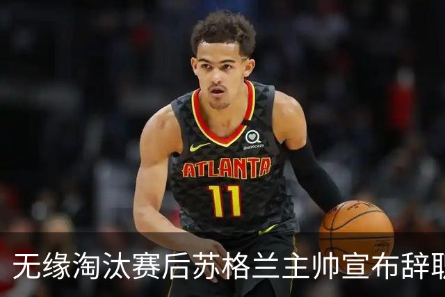 无缘淘汰赛后苏格兰主帅宣布辞职 执教七年出战三届大赛