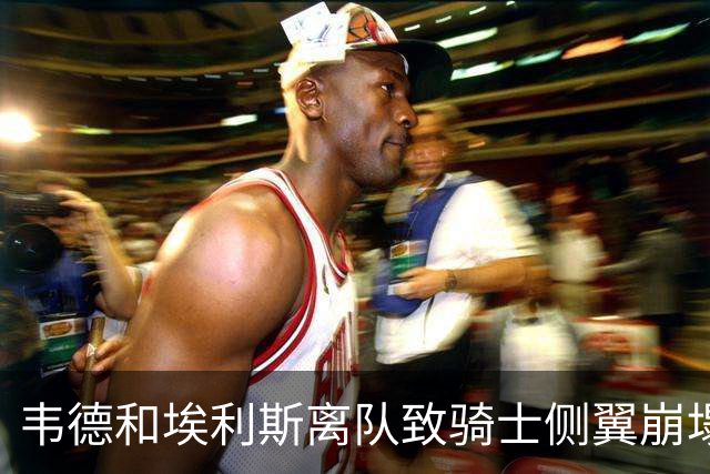 韦德&埃利斯离队致骑士侧翼崩塌 詹姆斯回归克城将成最佳方案？