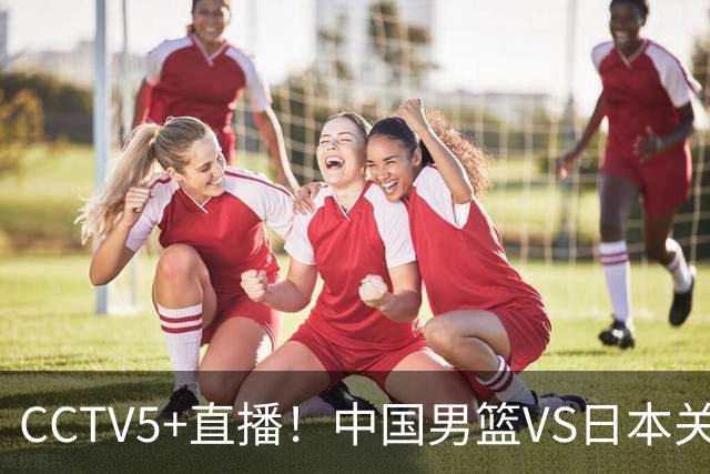 CCTV5+直播！中国男篮VS日本关键战，河村勇辉有望火速驰援，郭士强拒绝输球